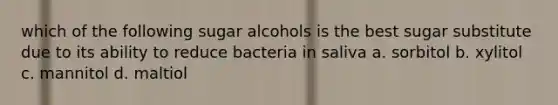 which of the following sugar alcohols is the best sugar substitute due to its ability to reduce bacteria in saliva a. sorbitol b. xylitol c. mannitol d. maltiol