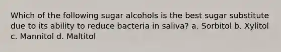 Which of the following sugar alcohols is the best sugar substitute due to its ability to reduce bacteria in saliva? a. Sorbitol b. Xylitol c. Mannitol d. Maltitol