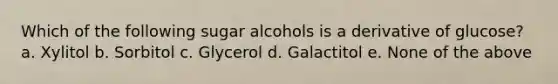 Which of the following sugar alcohols is a derivative of glucose? a. Xylitol b. Sorbitol c. Glycerol d. Galactitol e. None of the above