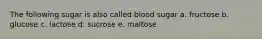 The following sugar is also called blood sugar a. fructose b. glucose c. lactose d. sucrose e. maltose