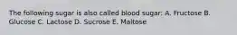 The following sugar is also called blood sugar: A. Fructose B. Glucose C. Lactose D. Sucrose E. Maltose