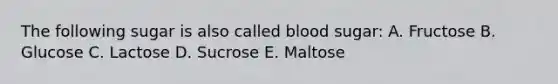 The following sugar is also called blood sugar: A. Fructose B. Glucose C. Lactose D. Sucrose E. Maltose