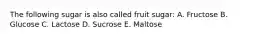 The following sugar is also called fruit sugar: A. Fructose B. Glucose C. Lactose D. Sucrose E. Maltose