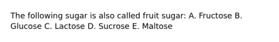 The following sugar is also called fruit sugar: A. Fructose B. Glucose C. Lactose D. Sucrose E. Maltose