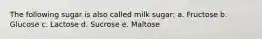 The following sugar is also called milk sugar: a. Fructose b. Glucose c. Lactose d. Sucrose e. Maltose