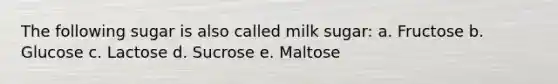 The following sugar is also called milk sugar: a. Fructose b. Glucose c. Lactose d. Sucrose e. Maltose