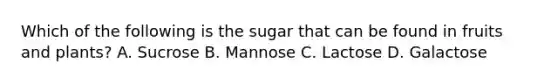 Which of the following is the sugar that can be found in fruits and plants? A. Sucrose B. Mannose C. Lactose D. Galactose