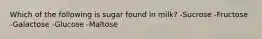 Which of the following is sugar found in​ milk? -Sucrose -Fructose -Galactose -Glucose -Maltose