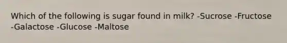 Which of the following is sugar found in​ milk? -Sucrose -Fructose -Galactose -Glucose -Maltose