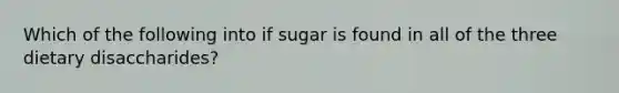 Which of the following into if sugar is found in all of the three dietary disaccharides?