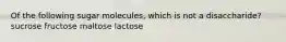 Of the following sugar molecules, which is not a disaccharide? sucrose fructose maltose lactose