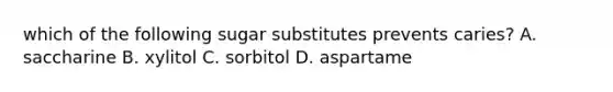 which of the following sugar substitutes prevents caries? A. saccharine B. xylitol C. sorbitol D. aspartame