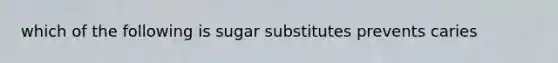 which of the following is sugar substitutes prevents caries