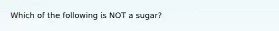 Which of the following is NOT a sugar?