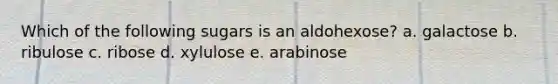 Which of the following sugars is an aldohexose? a. galactose b. ribulose c. ribose d. xylulose e. arabinose