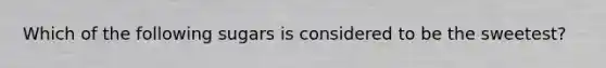 Which of the following sugars is considered to be the sweetest?