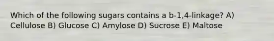 Which of the following sugars contains a b-1,4-linkage? A) Cellulose B) Glucose C) Amylose D) Sucrose E) Maltose