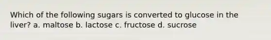 Which of the following sugars is converted to glucose in the liver? a. maltose b. lactose c. fructose d. sucrose