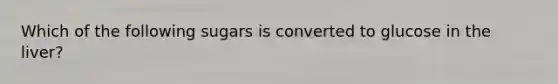 Which of the following sugars is converted to glucose in the liver?