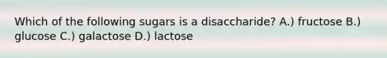 Which of the following sugars is a disaccharide? A.) fructose B.) glucose C.) galactose D.) lactose