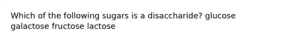 Which of the following sugars is a disaccharide? glucose galactose fructose lactose