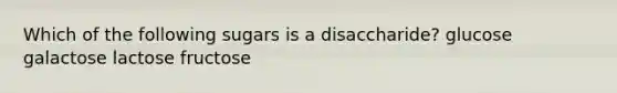 Which of the following sugars is a disaccharide? glucose galactose lactose fructose