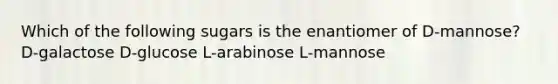 Which of the following sugars is the enantiomer of D-mannose? D-galactose D-glucose L-arabinose L-mannose