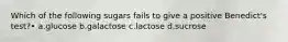 Which of the following sugars fails to give a positive Benedict's test?• a.glucose b.galactose c.lactose d.sucrose