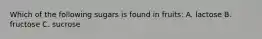 Which of the following sugars is found in fruits: A. lactose B. fructose C. sucrose