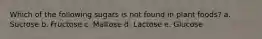 Which of the following sugars is not found in plant foods? a. Sucrose b. Fructose c. Maltose d. Lactose e. Glucose