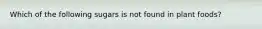 Which of the following sugars is not found in plant foods?