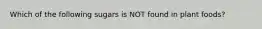 Which of the following sugars is NOT found in plant foods?