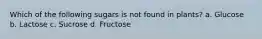 Which of the following sugars is not found in plants? a. Glucose b. Lactose c. Sucrose d. Fructose