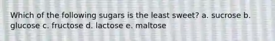 Which of the following sugars is the least sweet? a. sucrose b. glucose c. fructose d. lactose e. maltose