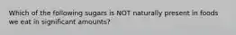 Which of the following sugars is NOT naturally present in foods we eat in significant amounts?