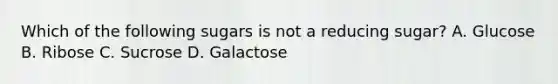 Which of the following sugars is not a reducing sugar? A. Glucose B. Ribose C. Sucrose D. Galactose