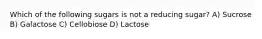 Which of the following sugars is not a reducing sugar? A) Sucrose B) Galactose C) Cellobiose D) Lactose