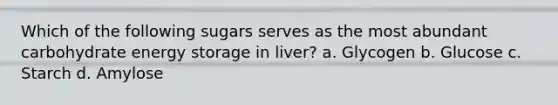 Which of the following sugars serves as the most abundant carbohydrate energy storage in liver? a. Glycogen b. Glucose c. Starch d. Amylose