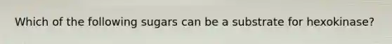 Which of the following sugars can be a substrate for hexokinase?