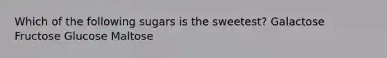 Which of the following sugars is the sweetest? Galactose Fructose Glucose Maltose