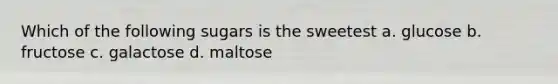 Which of the following sugars is the sweetest a. glucose b. fructose c. galactose d. maltose