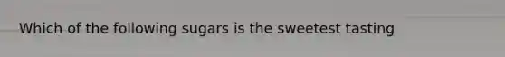 Which of the following sugars is the sweetest tasting