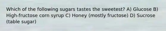 Which of the following sugars tastes the sweetest? A) Glucose B) High-fructose corn syrup C) Honey (mostly fructose) D) Sucrose (table sugar)