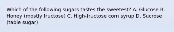 Which of the following sugars tastes the sweetest? A. Glucose B. Honey (mostly fructose) C. High-fructose corn syrup D. Sucrose (table sugar)