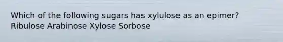 Which of the following sugars has xylulose as an epimer? Ribulose Arabinose Xylose Sorbose