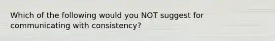 Which of the following would you NOT suggest for communicating with consistency?