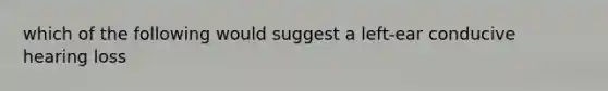 which of the following would suggest a left-ear conducive hearing loss