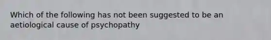 Which of the following has not been suggested to be an aetiological cause of psychopathy