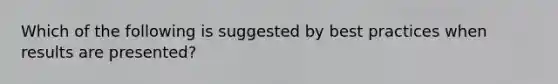 Which of the following is suggested by best practices when results are presented?