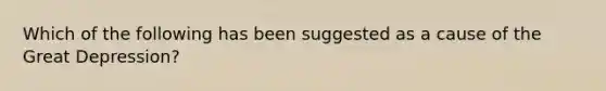 Which of the following has been suggested as a cause of the Great Depression?